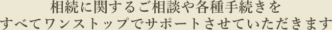 相続に関するご相談や各種手続きをすべてワンストップでサポートさせていただきます